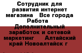 Сотрудник для развития интернет-магазина - Все города Работа » Дополнительный заработок и сетевой маркетинг   . Алтайский край,Новоалтайск г.